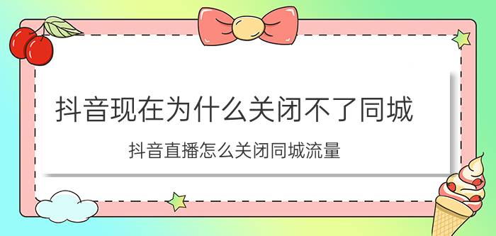 抖音现在为什么关闭不了同城 抖音直播怎么关闭同城流量？